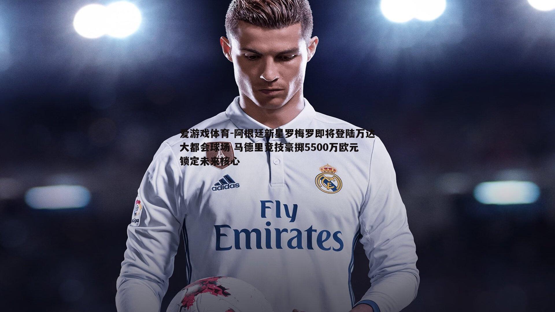 阿根廷新星罗梅罗即将登陆万达大都会球场 马德里竞技豪掷5500万欧元锁定未来核心