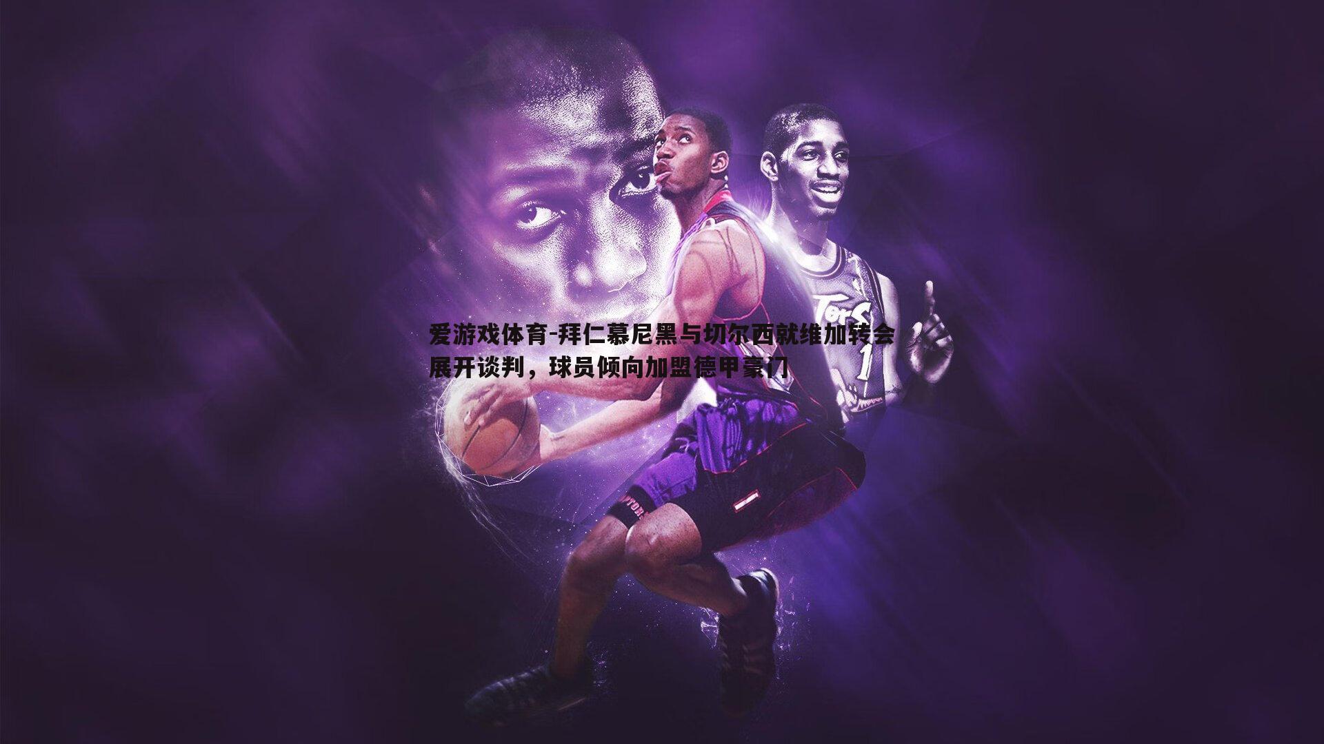 爱游戏体育-拜仁慕尼黑与切尔西就维加转会展开谈判，球员倾向加盟德甲豪门