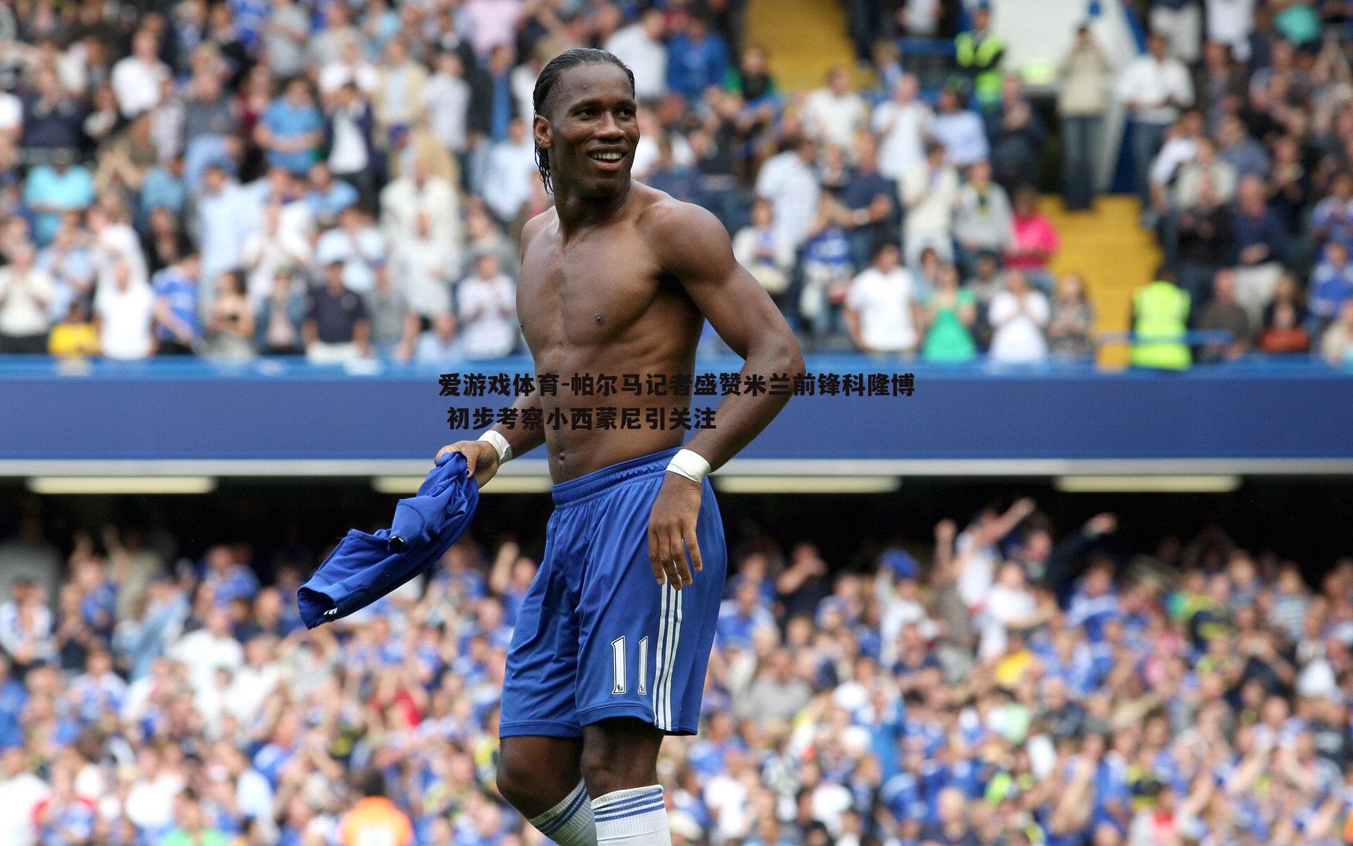 爱游戏体育-帕尔马记者盛赞米兰前锋科隆博 初步考察小西蒙尼引关注