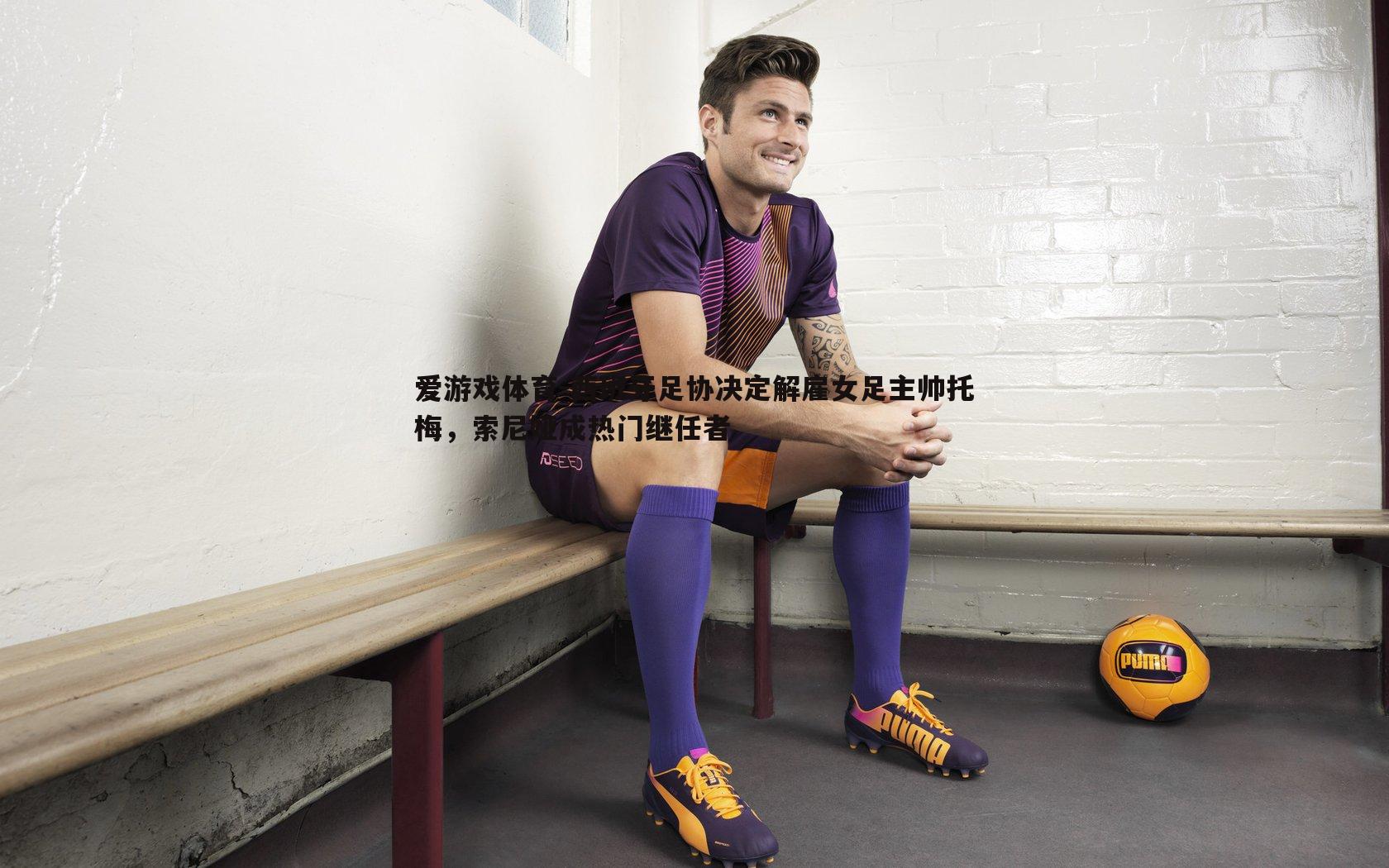 西班牙足协决定解雇女足主帅托梅,索尼娅成热门继任者