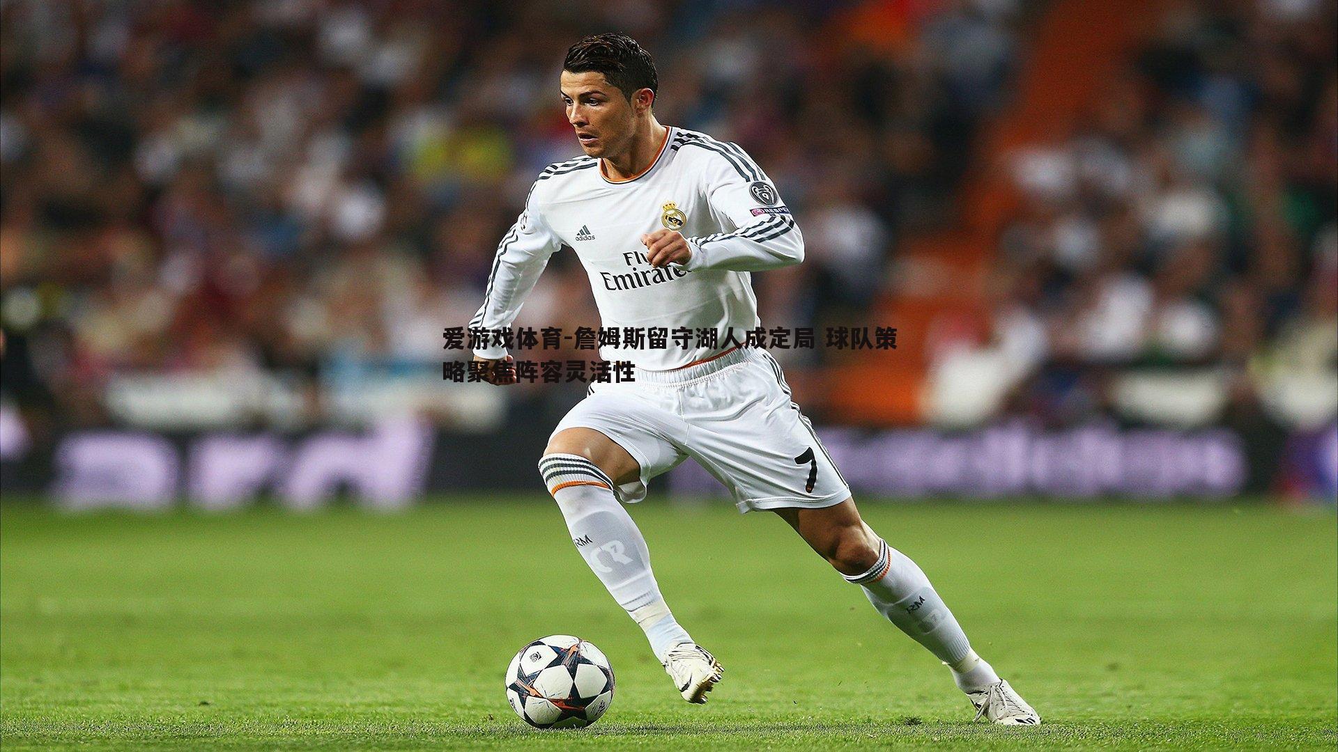 詹姆斯留守湖人成定局 球队策略聚焦阵容灵活性