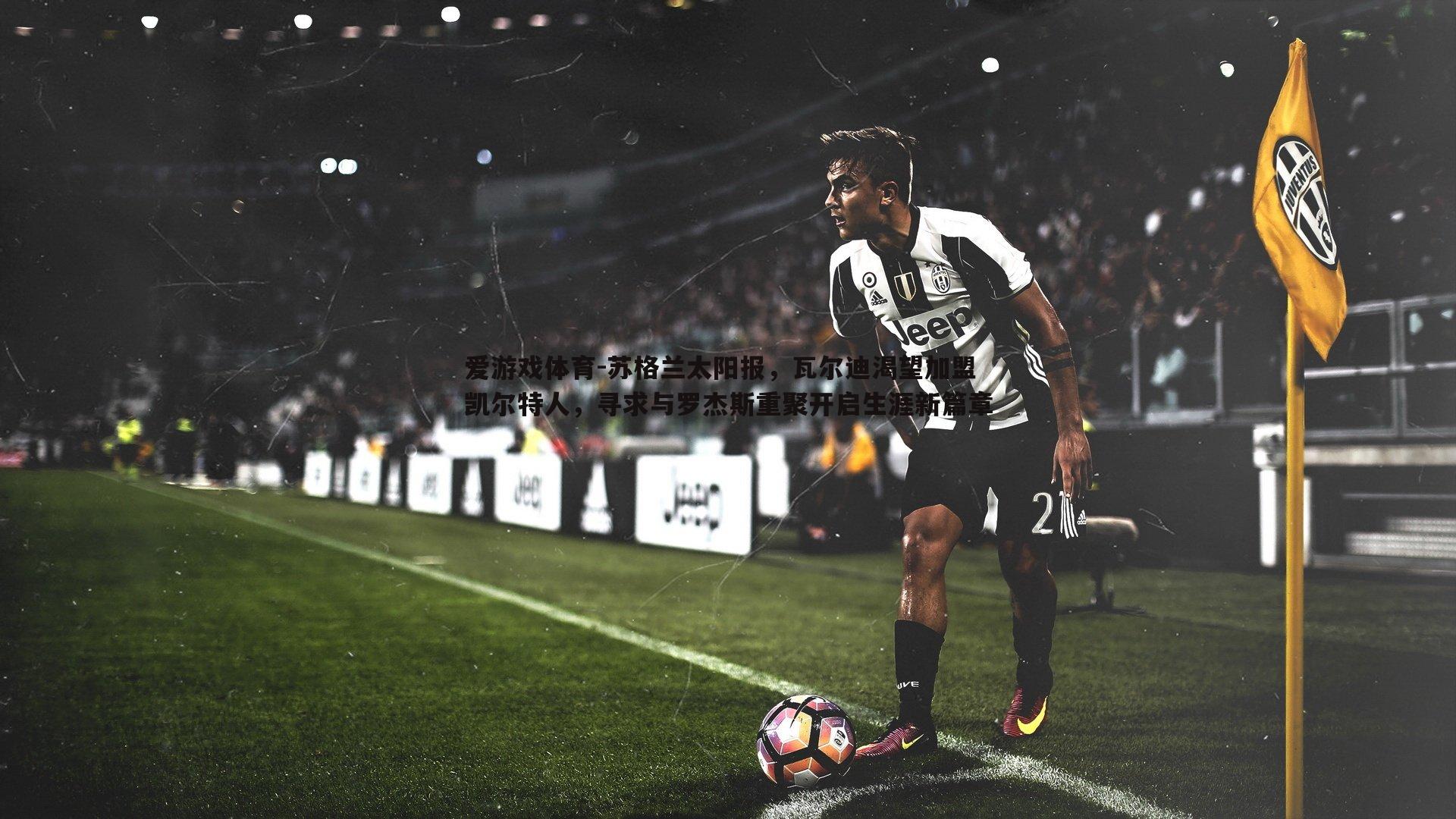 爱游戏体育-苏格兰太阳报，瓦尔迪渴望加盟凯尔特人，寻求与罗杰斯重聚开启生涯新篇章