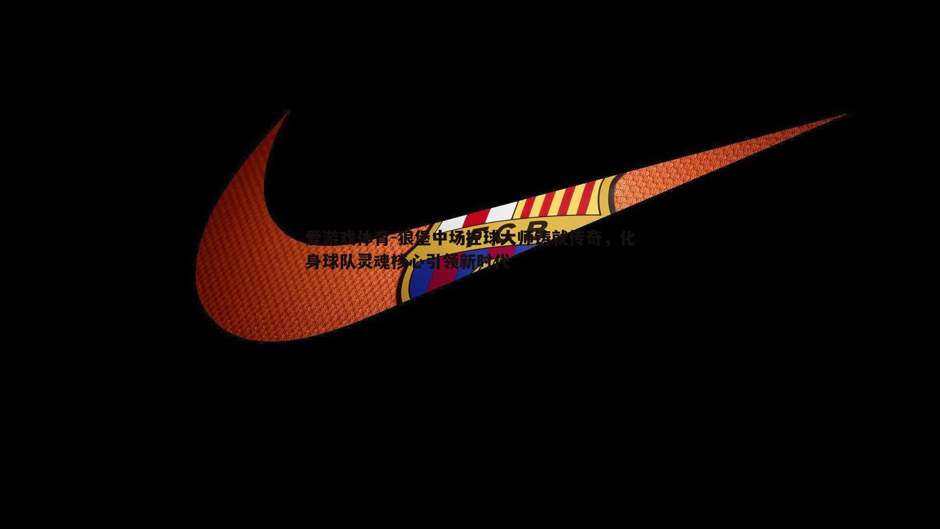 狼堡中场控球大师铸就传奇,化身球队灵魂核心引领新时代